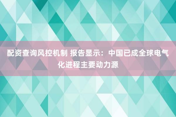 配资查询风控机制 报告显示：中国已成全球电气化进程主要动力源
