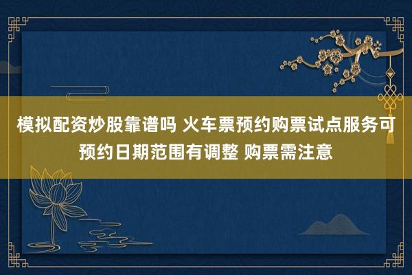 模拟配资炒股靠谱吗 火车票预约购票试点服务可预约日期范围有调整 购票需注意