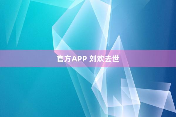 官方APP 刘欢去世
