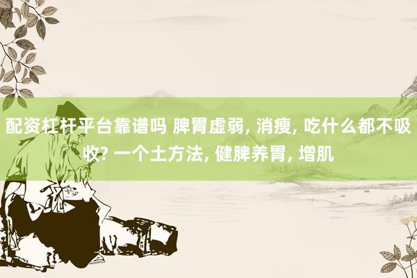 配资杠杆平台靠谱吗 脾胃虚弱, 消瘦, 吃什么都不吸收? 一个土方法, 健脾养胃, 增肌