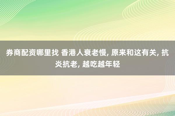 券商配资哪里找 香港人衰老慢, 原来和这有关, 抗炎抗老, 越吃越年轻
