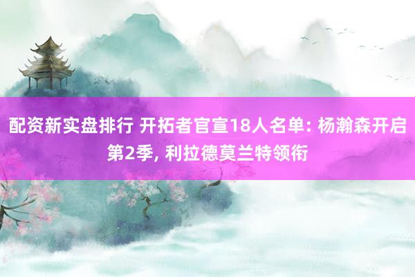 配资新实盘排行 开拓者官宣18人名单: 杨瀚森开启第2季, 利拉德莫兰特领衔