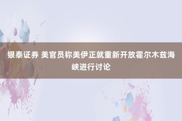 银泰证券 美官员称美伊正就重新开放霍尔木兹海峡进行讨论