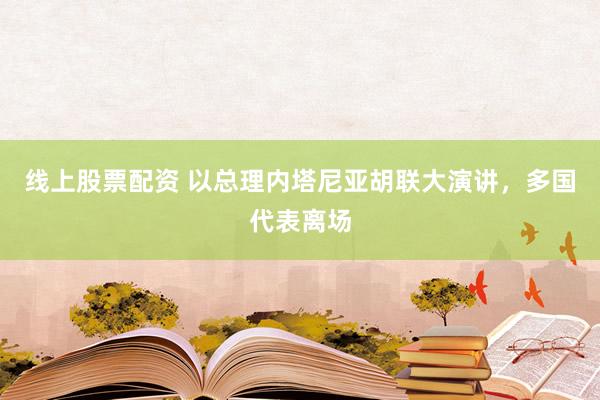 线上股票配资 以总理内塔尼亚胡联大演讲，多国代表离场
