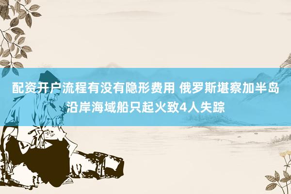 配资开户流程有没有隐形费用 俄罗斯堪察加半岛沿岸海域船只起火致4人失踪