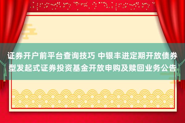 证券开户前平台查询技巧 中银丰进定期开放债券型发起式证券投资基金开放申购及赎回业务公告