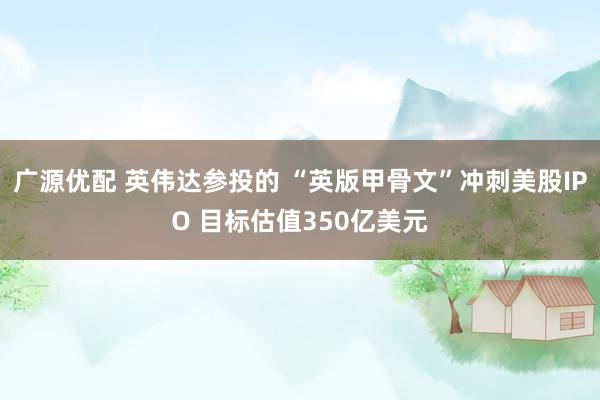 广源优配 英伟达参投的 “英版甲骨文”冲刺美股IPO 目标估值350亿美元