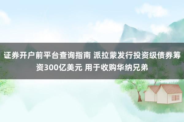 证券开户前平台查询指南 派拉蒙发行投资级债券筹资300亿美元 用于收购华纳兄弟