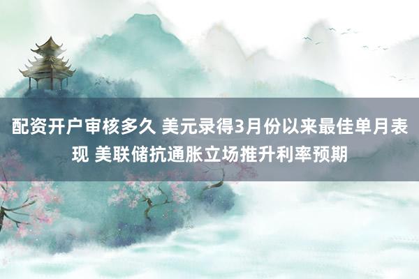 配资开户审核多久 美元录得3月份以来最佳单月表现 美联储抗通胀立场推升利率预期