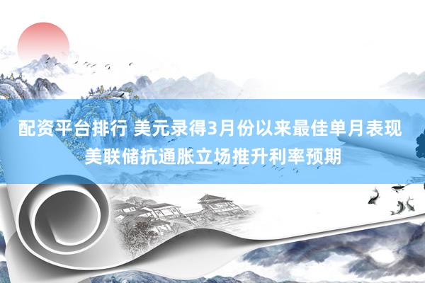 配资平台排行 美元录得3月份以来最佳单月表现 美联储抗通胀立场推升利率预期