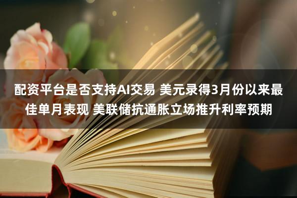 配资平台是否支持AI交易 美元录得3月份以来最佳单月表现 美联储抗通胀立场推升利率预期