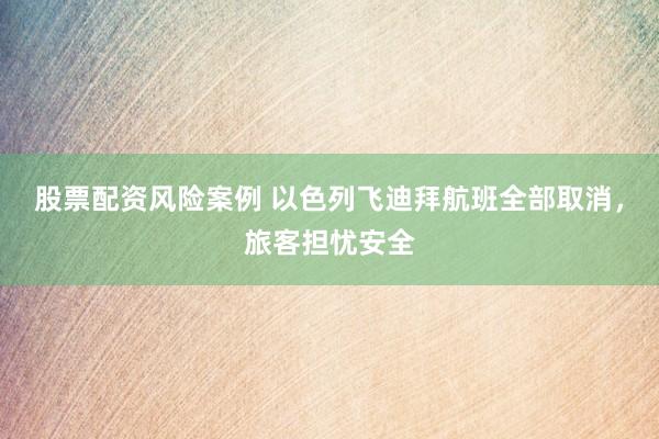 股票配资风险案例 以色列飞迪拜航班全部取消，旅客担忧安全