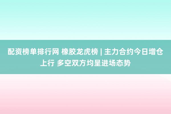配资榜单排行网 橡胶龙虎榜 | 主力合约今日增仓上行 多空双方均呈进场态势