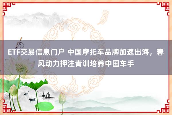 ETF交易信息门户 中国摩托车品牌加速出海，春风动力押注青训培养中国车手