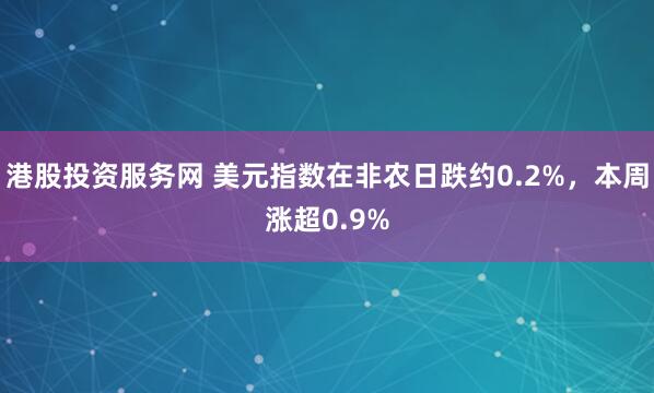 港股投资服务网 美元指数在非农日跌约0.2%，本周涨超0.9%