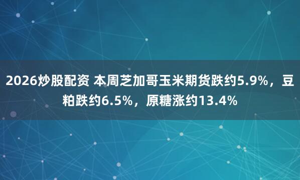 2026炒股配资 本周芝加哥玉米期货跌约5.9%，豆粕跌约6.5%，原糖涨约13.4%