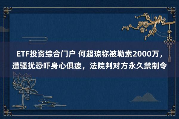ETF投资综合门户 何超琼称被勒索2000万，遭骚扰恐吓身心俱疲，法院判对方永久禁制令