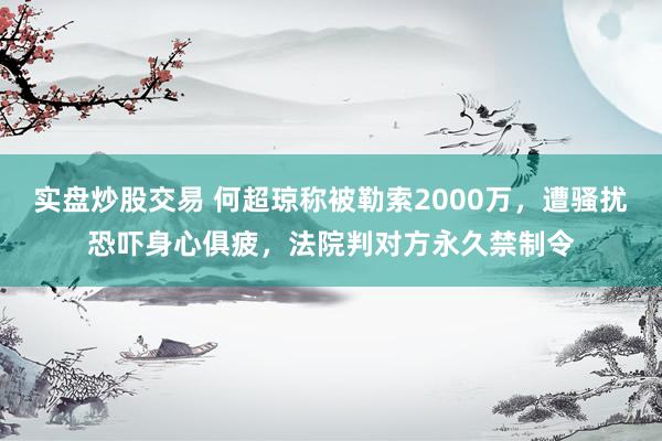 实盘炒股交易 何超琼称被勒索2000万，遭骚扰恐吓身心俱疲，法院判对方永久禁制令