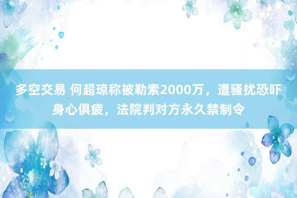 多空交易 何超琼称被勒索2000万，遭骚扰恐吓身心俱疲，法院判对方永久禁制令