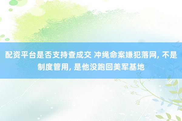 配资平台是否支持查成交 冲绳命案嫌犯落网, 不是制度管用, 是他没跑回美军基地