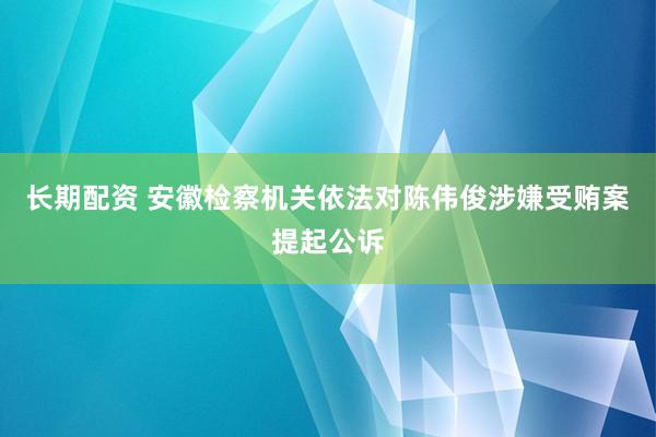 长期配资 安徽检察机关依法对陈伟俊涉嫌受贿案提起公诉