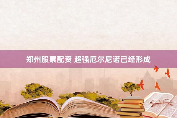 郑州股票配资 超强厄尔尼诺已经形成