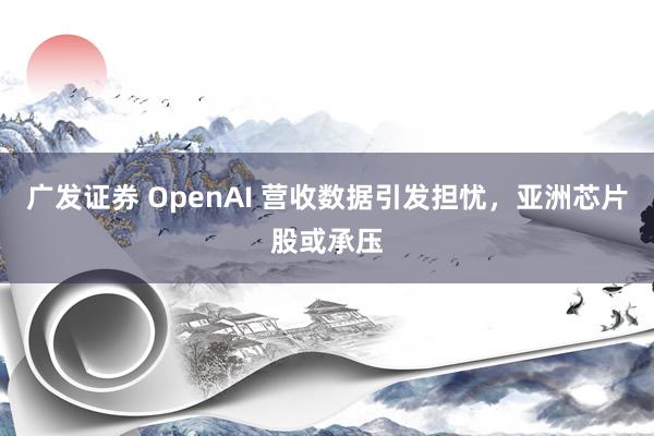 广发证券 OpenAI 营收数据引发担忧,亚洲芯片股或承压