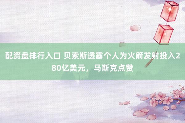 配资盘排行入口 贝索斯透露个人为火箭发射投入280亿美元，马斯克点赞