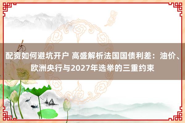 配资如何避坑开户 高盛解析法国国债利差：油价、欧洲央行与2027年选举的三重约束
