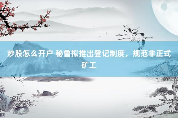 炒股怎么开户 秘鲁拟推出登记制度，规范非正式矿工
