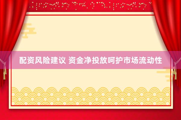 配资风险建议 资金净投放呵护市场流动性