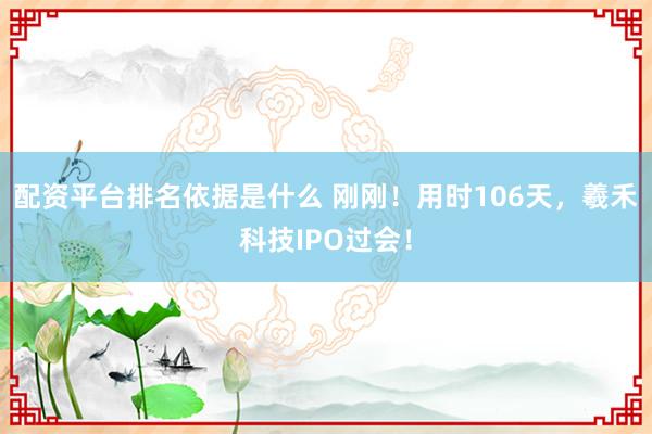 配资平台排名依据是什么 刚刚！用时106天，羲禾科技IPO过会！