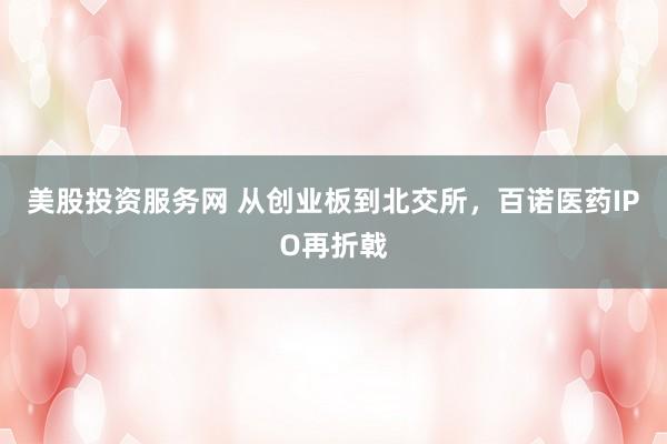 美股投资服务网 从创业板到北交所，百诺医药IPO再折戟