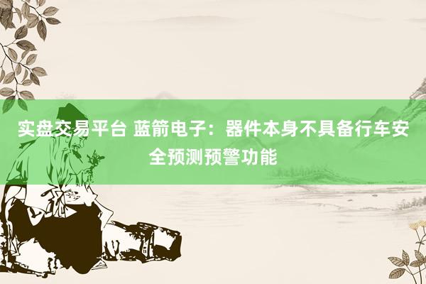 实盘交易平台 蓝箭电子：器件本身不具备行车安全预测预警功能
