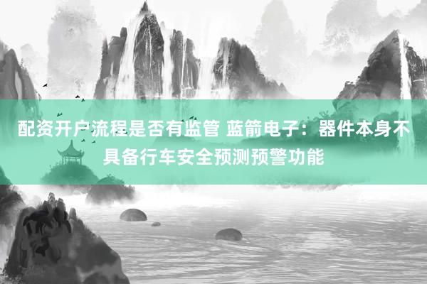 配资开户流程是否有监管 蓝箭电子：器件本身不具备行车安全预测预警功能