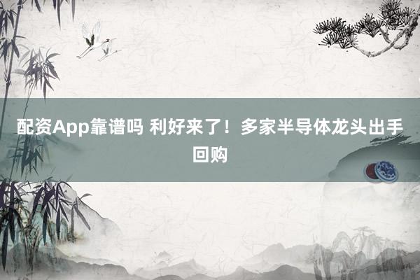 配资App靠谱吗 利好来了！多家半导体龙头出手回购