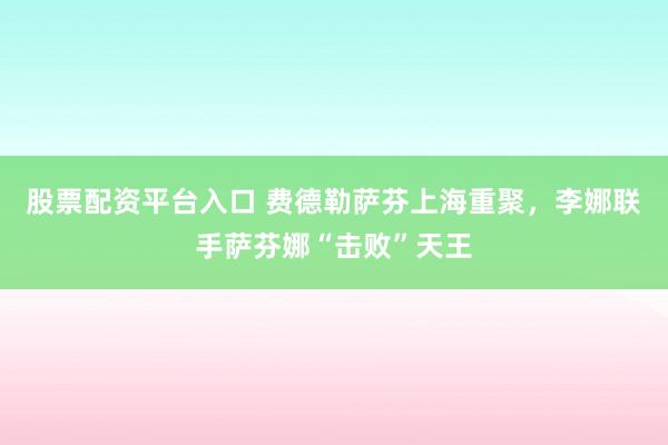 股票配资平台入口 费德勒萨芬上海重聚,李娜联手萨芬娜“击败”天王