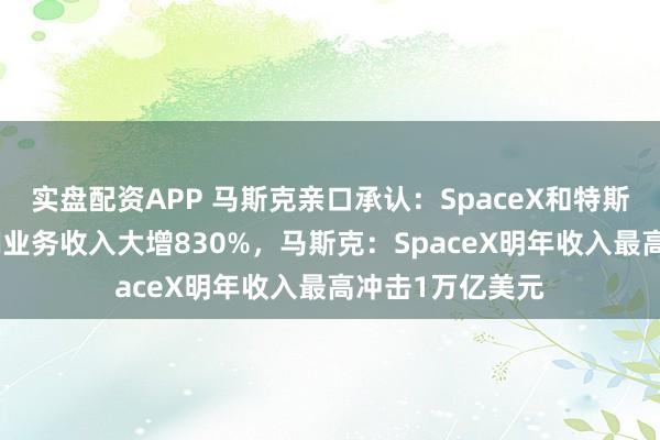 实盘配资APP 马斯克亲口承认:SpaceX和特斯拉在谈合并!AI业务收入大增830%,马斯克:SpaceX明年收入最高冲击1万亿美元