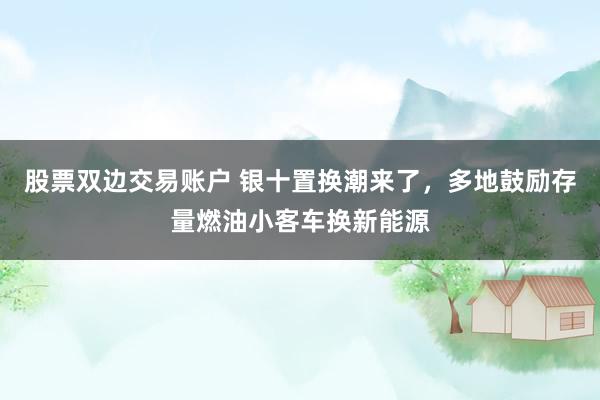 股票双边交易账户 银十置换潮来了,多地鼓励存量燃油小客车换新能源