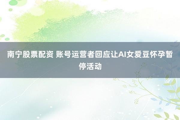 南宁股票配资 账号运营者回应让AI女爱豆怀孕暂停活动