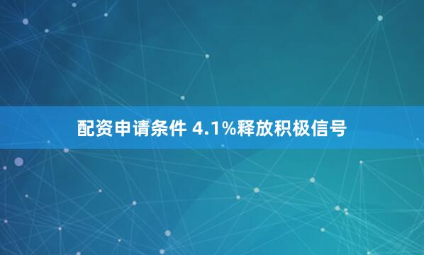 配资申请条件 4.1%释放积极信号