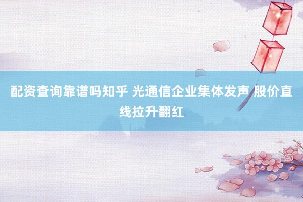 配资查询靠谱吗知乎 光通信企业集体发声 股价直线拉升翻红