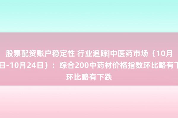 股票配资账户稳定性 行业追踪|中医药市场（10月18日-10月24日）：综合200中药材价格指数环比略有下跌