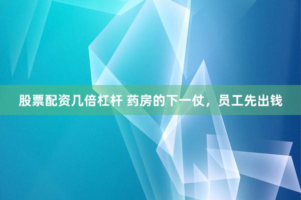 股票配资几倍杠杆 药房的下一仗，员工先出钱