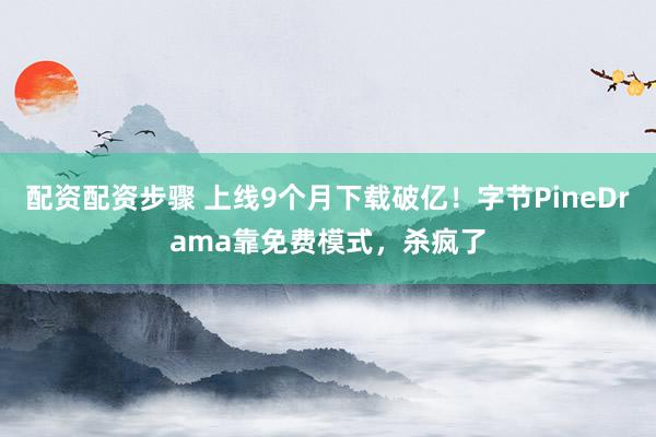 配资配资步骤 上线9个月下载破亿!字节PineDrama靠免费模式,杀疯了