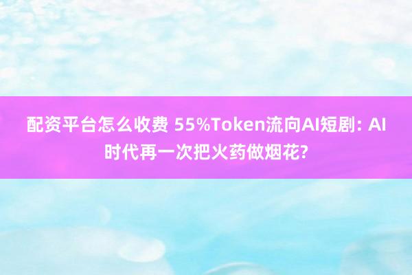 配资平台怎么收费 55%Token流向AI短剧: AI时代再一次把火药做烟花?