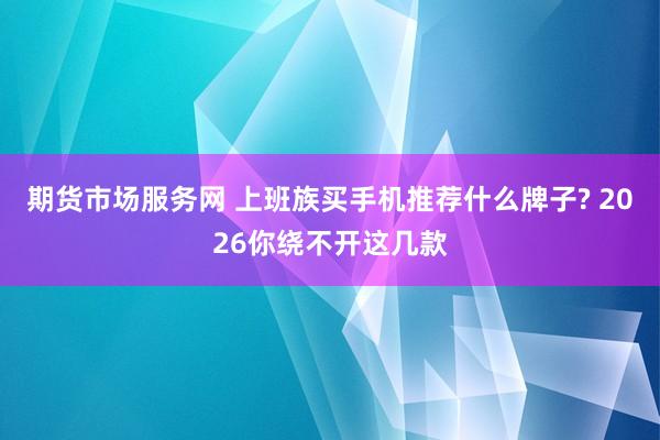 期货市场服务网 上班族买手机推荐什么牌子? 2026你绕不开这几款