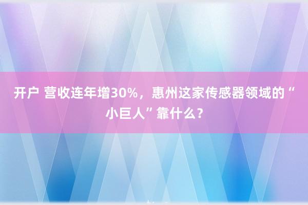 开户 营收连年增30%，惠州这家传感器领域的“小巨人”靠什么？