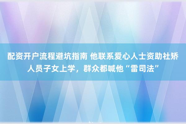 配资开户流程避坑指南 他联系爱心人士资助社矫人员子女上学，群众都喊他“雷司法”