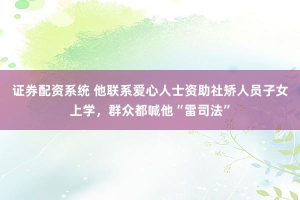证券配资系统 他联系爱心人士资助社矫人员子女上学，群众都喊他“雷司法”